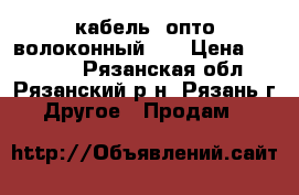 кабель  опто-волоконный    › Цена ­ 50 000 - Рязанская обл., Рязанский р-н, Рязань г. Другое » Продам   